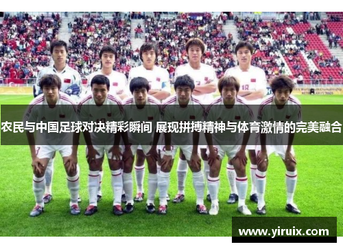 农民与中国足球对决精彩瞬间 展现拼搏精神与体育激情的完美融合