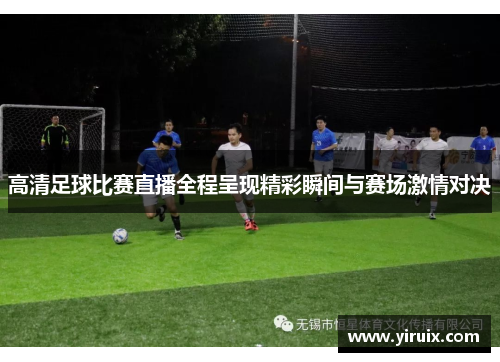 高清足球比赛直播全程呈现精彩瞬间与赛场激情对决