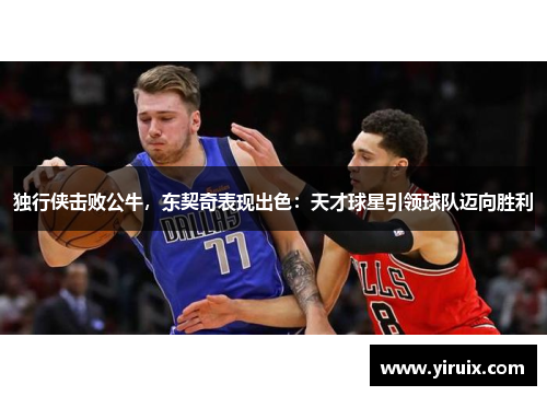 独行侠击败公牛，东契奇表现出色：天才球星引领球队迈向胜利