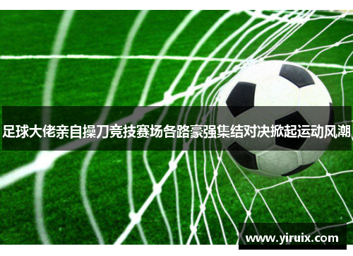 足球大佬亲自操刀竞技赛场各路豪强集结对决掀起运动风潮