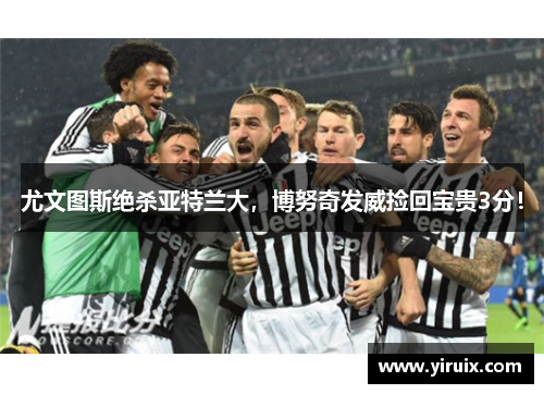 尤文图斯绝杀亚特兰大，博努奇发威捡回宝贵3分！